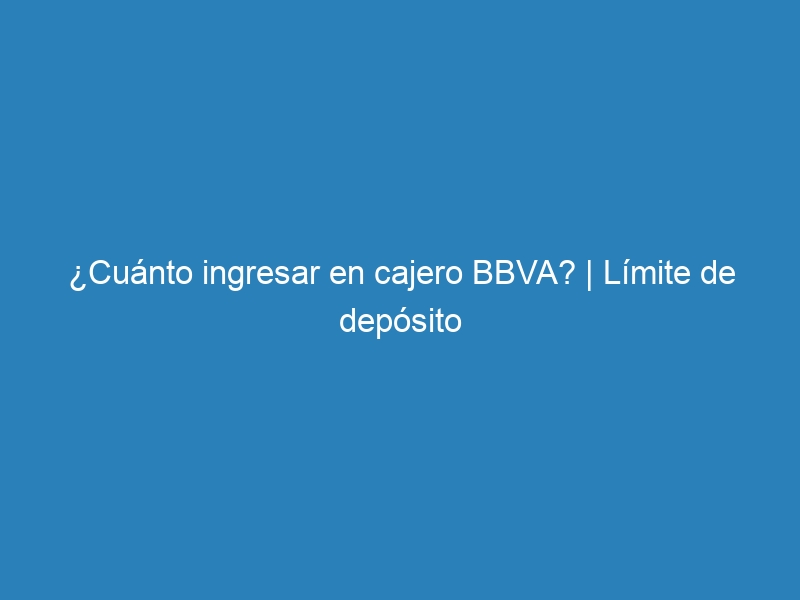 ¿Cuánto ingresar en cajero BBVA? | Límite de depósito