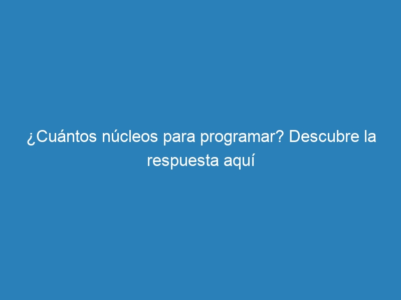 &iquest;Cu&aacute;ntos n&uacute;cleos para programar? Descubre la respuesta aqu&iacute;