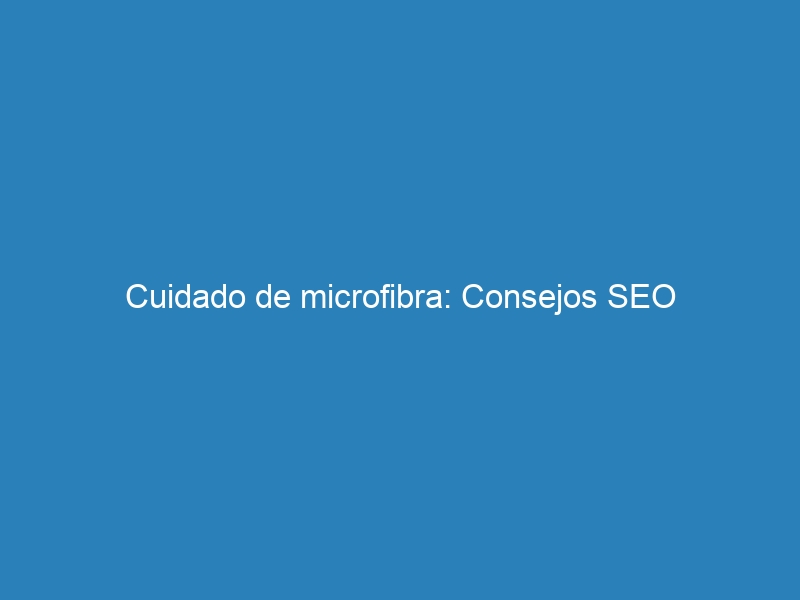 Cuidado de microfibra: Consejos SEO