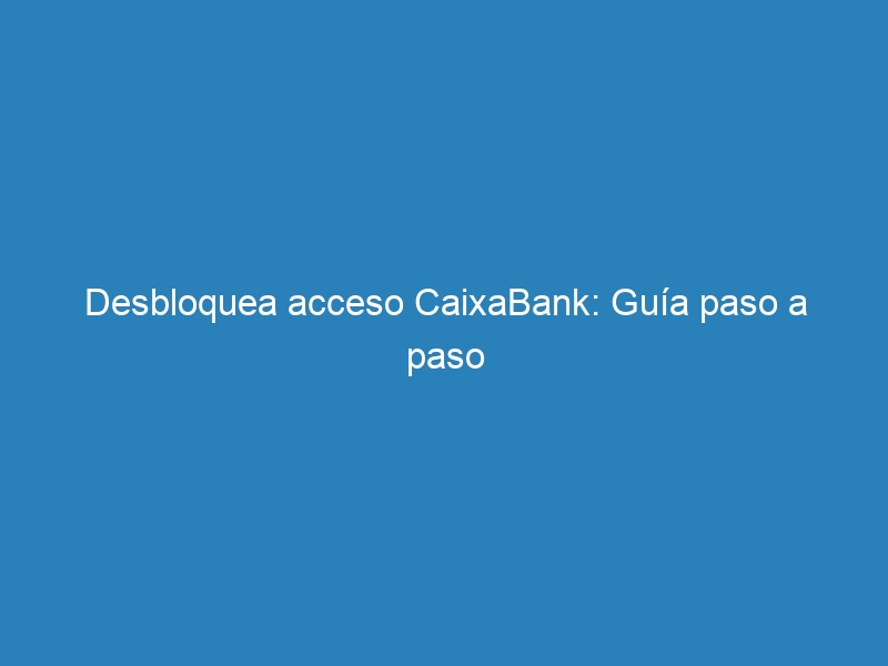 Desbloquea acceso CaixaBank: Guía paso a paso