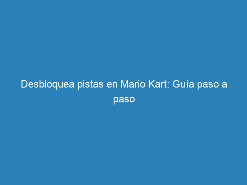 Desbloquea pistas en Mario Kart: Guía paso a paso
