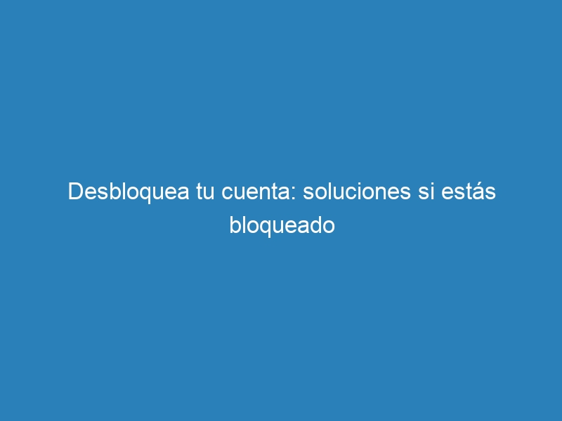 Desbloquea tu cuenta: soluciones si estás bloqueado