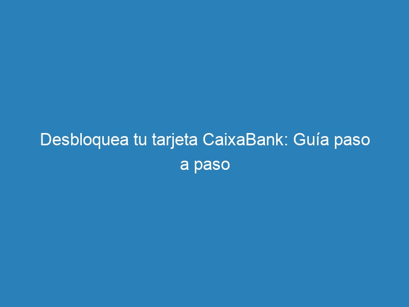 Desbloquea tu tarjeta CaixaBank: Gu&iacute;a paso a paso