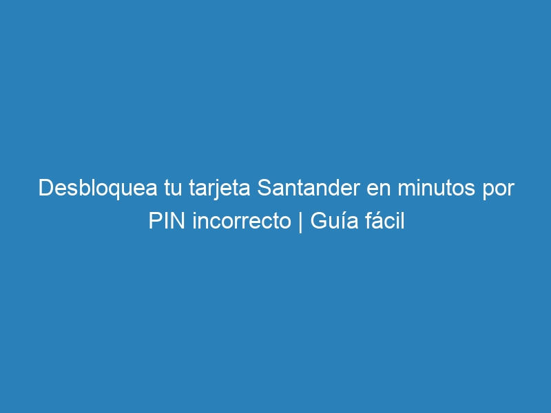 Desbloquea tu tarjeta Santander en minutos por PIN incorrecto | Guía fácil