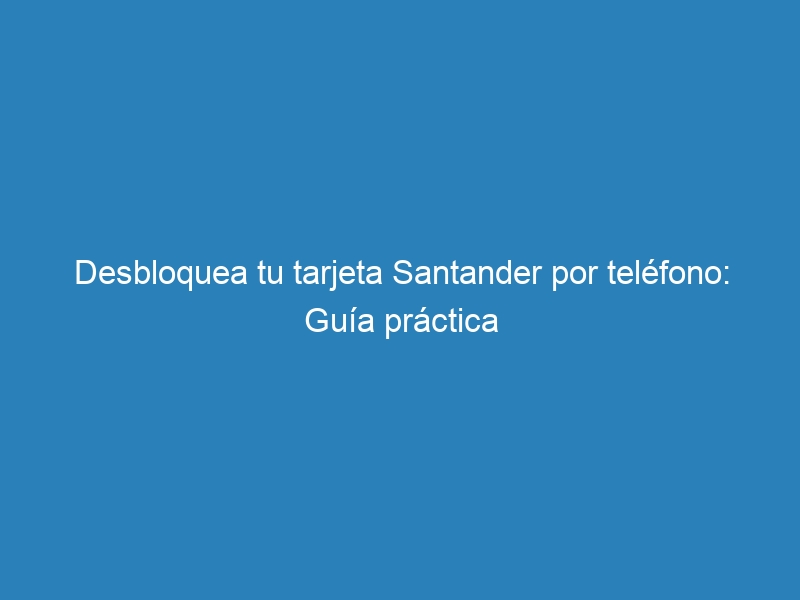 Desbloquea tu tarjeta Santander por tel&eacute;fono: Gu&iacute;a pr&aacute;ctica
