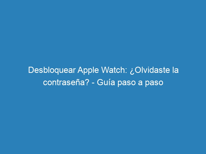 Desbloquear Apple Watch: &iquest;Olvidaste la contrase&ntilde;a? &ndash; Gu&iacute;a paso a paso