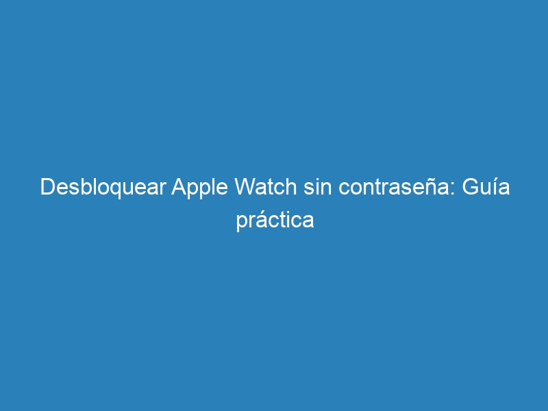 Desbloquear Apple Watch sin contrase&ntilde;a: Gu&iacute;a pr&aacute;ctica