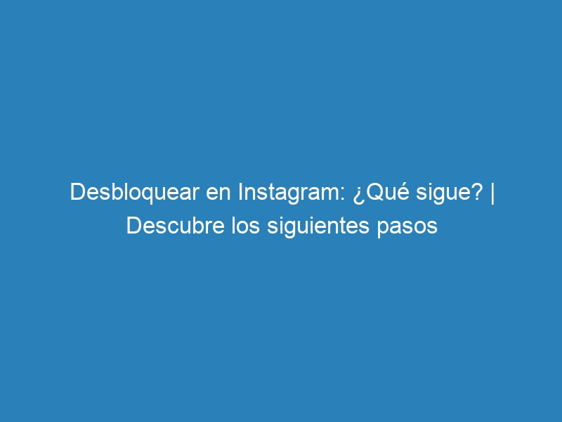 Desbloquear en Instagram: &iquest;Qu&eacute; sigue? | Descubre los siguientes pasos