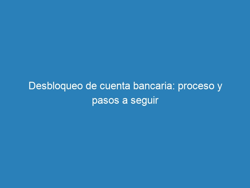 Desbloqueo de cuenta bancaria: proceso y pasos a seguir