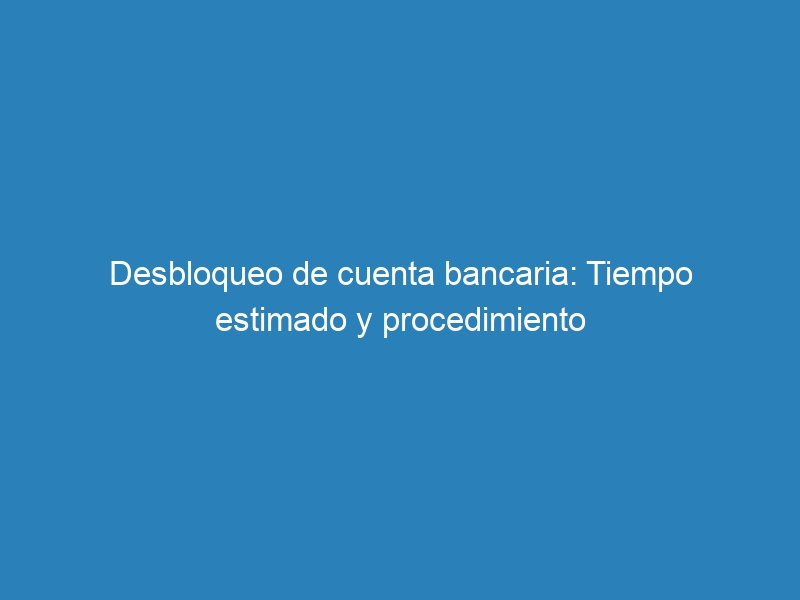 Desbloqueo de cuenta bancaria: Tiempo estimado y procedimiento