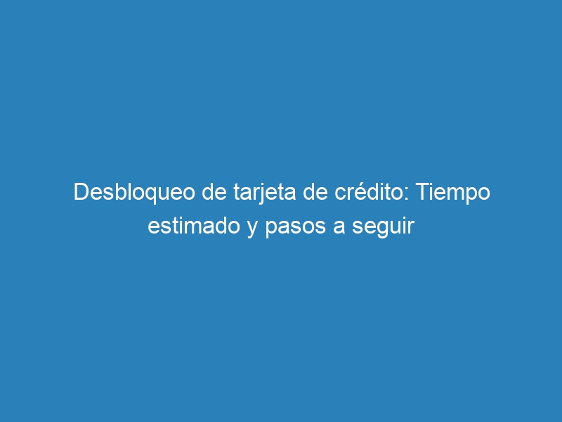 Desbloqueo de tarjeta de cr&eacute;dito: Tiempo estimado y pasos a seguir