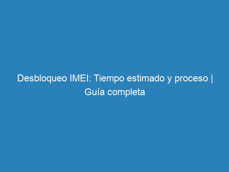 Desbloqueo IMEI: Tiempo estimado y proceso | Guía completa