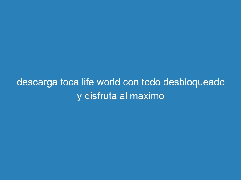 descarga toca life world con todo desbloqueado y disfruta al maximo