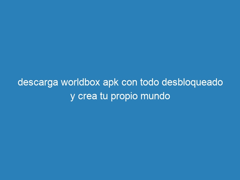 descarga worldbox apk con todo desbloqueado y crea tu propio mundo