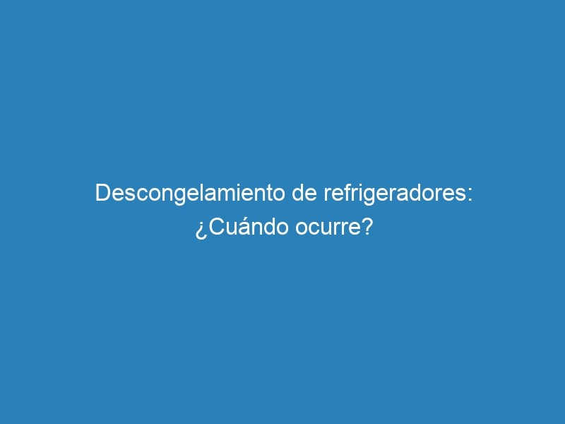 Descongelamiento de refrigeradores: ¿Cuándo ocurre?