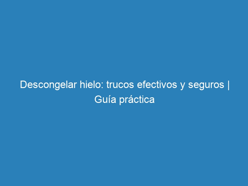 Descongelar hielo: trucos efectivos y seguros | Guía práctica