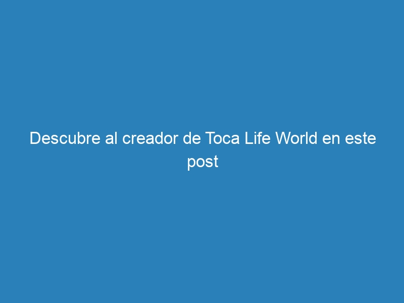 Descubre al creador de Toca Life World en este post
