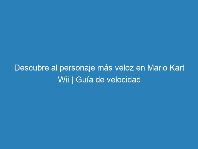 Descubre al personaje más veloz en Mario Kart Wii | Guía de velocidad