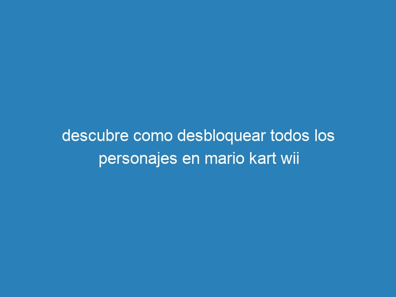 descubre como desbloquear todos los personajes en mario kart wii