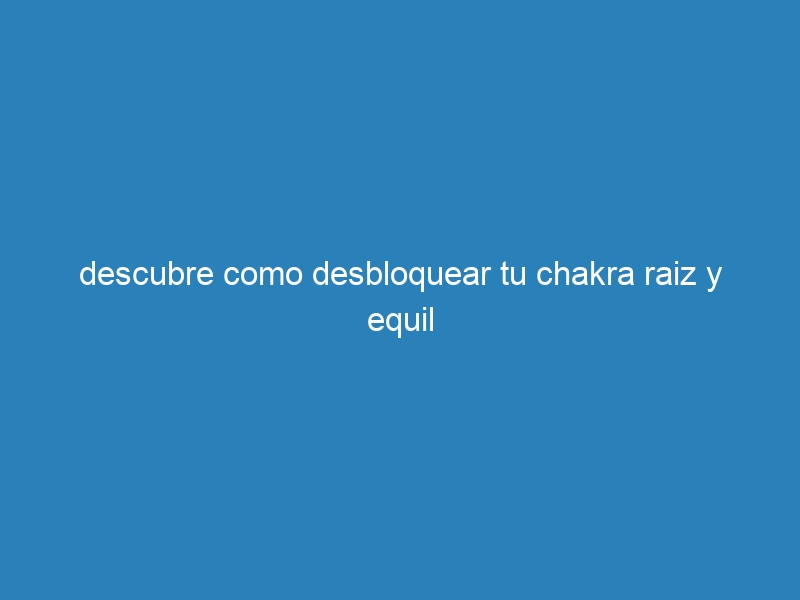descubre como desbloquear tu chakra raiz y equil