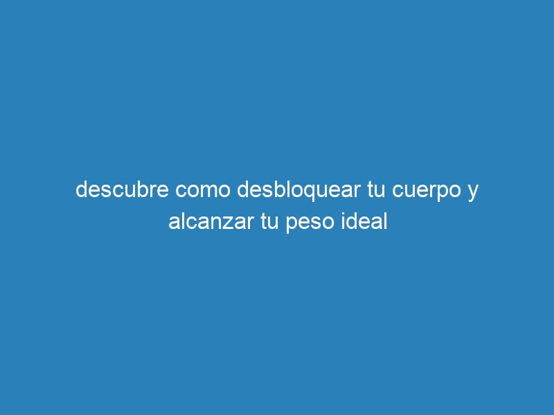 descubre como desbloquear tu cuerpo y alcanzar tu peso ideal