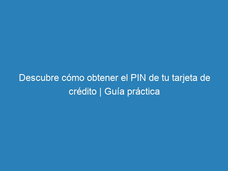 Descubre cómo obtener el PIN de tu tarjeta de crédito | Guía práctica