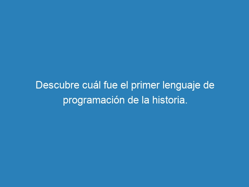 Descubre cu&aacute;l fue el primer lenguaje de programaci&oacute;n de la historia.