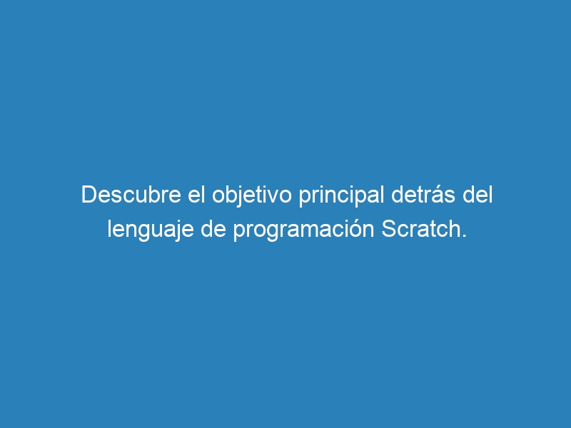 Descubre el objetivo principal detrás del lenguaje de programación Scratch.