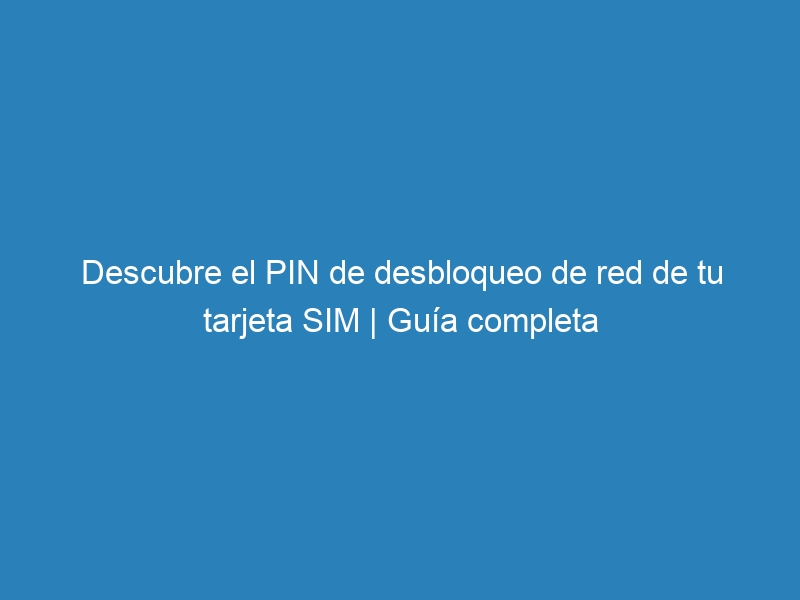 Descubre el PIN de desbloqueo de red de tu tarjeta SIM | Guía completa
