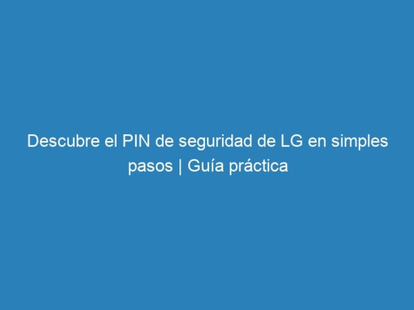 Descubre el PIN de seguridad de LG en simples pasos | Guía práctica - mecna