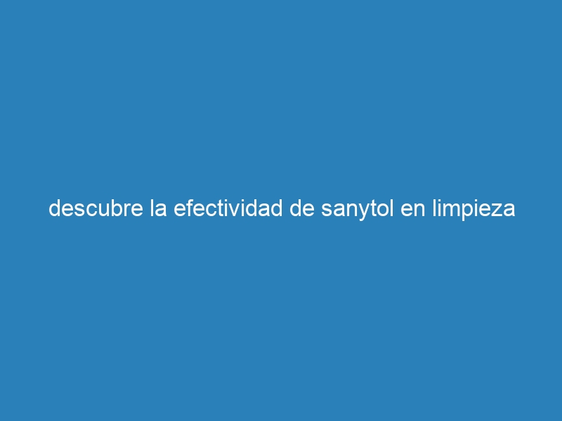 descubre la efectividad de sanytol en limpieza