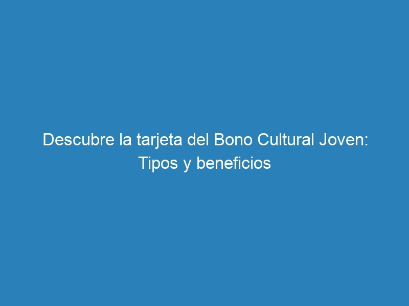 Descubre la tarjeta del Bono Cultural Joven: Tipos y beneficios