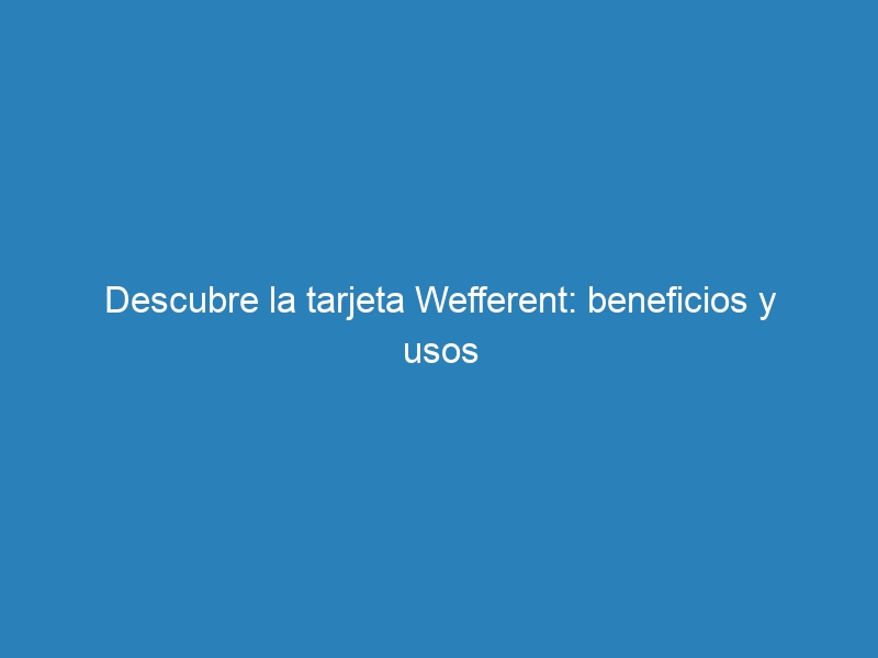 Descubre la tarjeta Wefferent: beneficios y usos