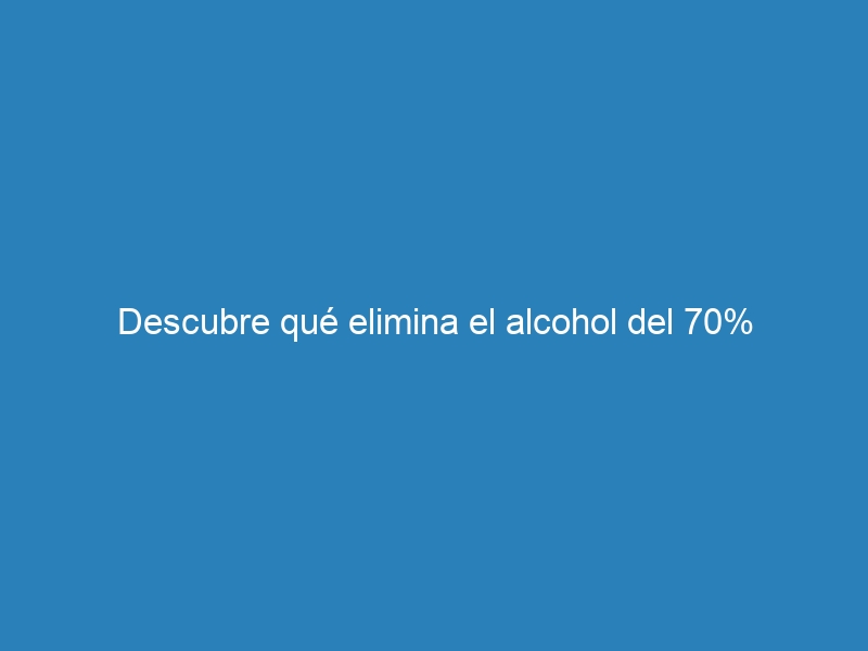 Descubre qu&eacute; elimina el alcohol del 70%