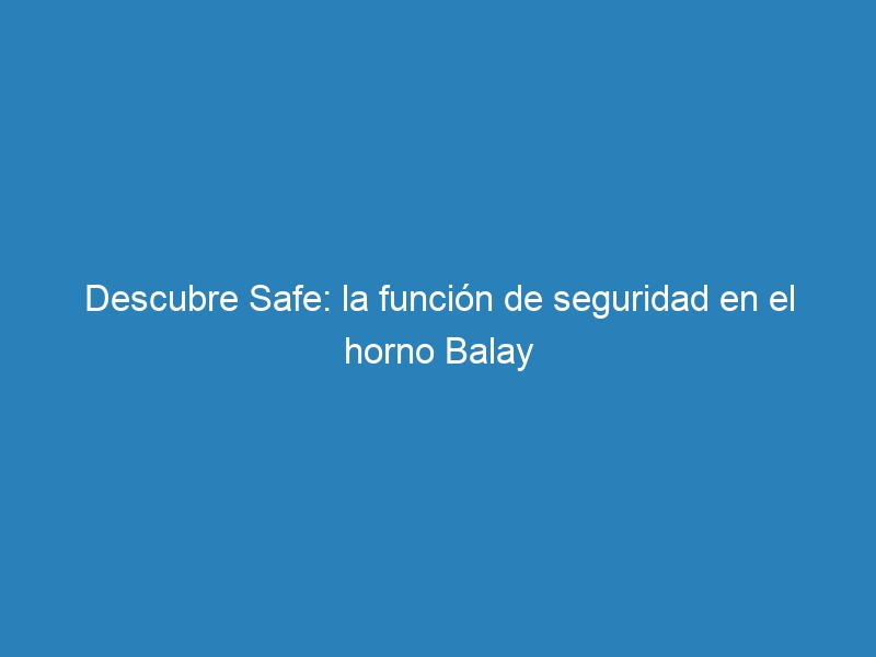 Descubre Safe: la funci&oacute;n de seguridad en el horno Balay
