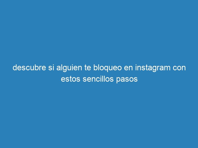 descubre si alguien te bloqueo en instagram con estos sencillos pasos