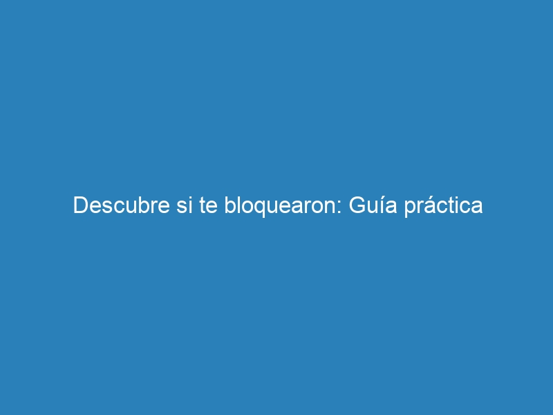Descubre si te bloquearon: Gu&iacute;a pr&aacute;ctica