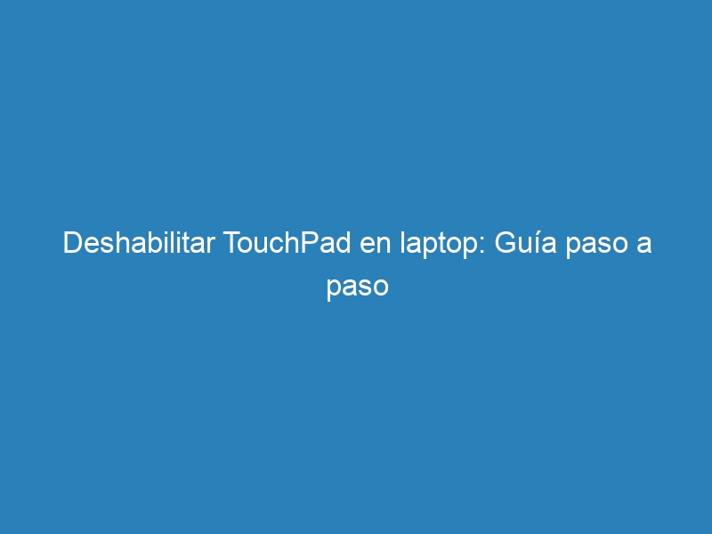 Deshabilitar TouchPad en laptop: Guía paso a paso