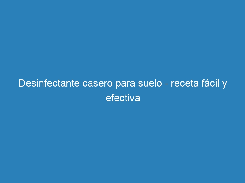 Desinfectante casero para suelo – receta fácil y efectiva