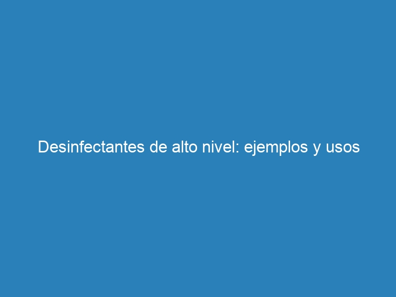 Desinfectantes de alto nivel: ejemplos y usos