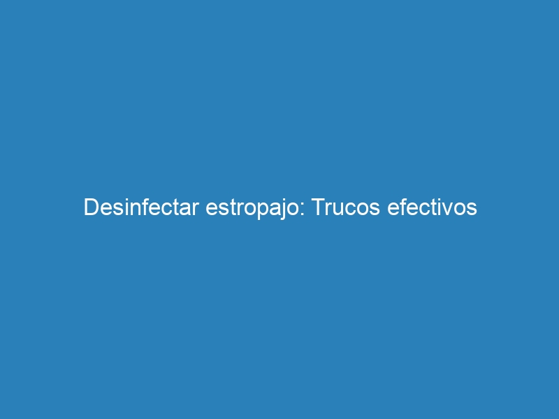 Desinfectar estropajo: Trucos efectivos