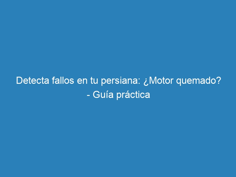 Detecta fallos en tu persiana: ¿Motor quemado? – Guía práctica