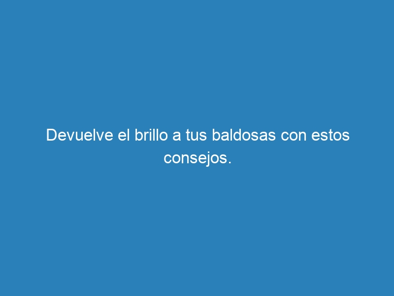 Devuelve el brillo a tus baldosas con estos consejos.
