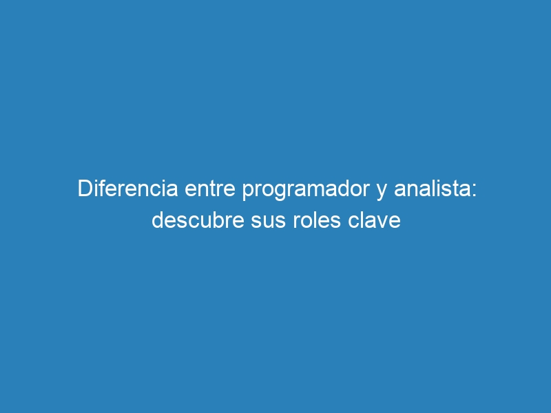 Diferencia entre programador y analista: descubre sus roles clave