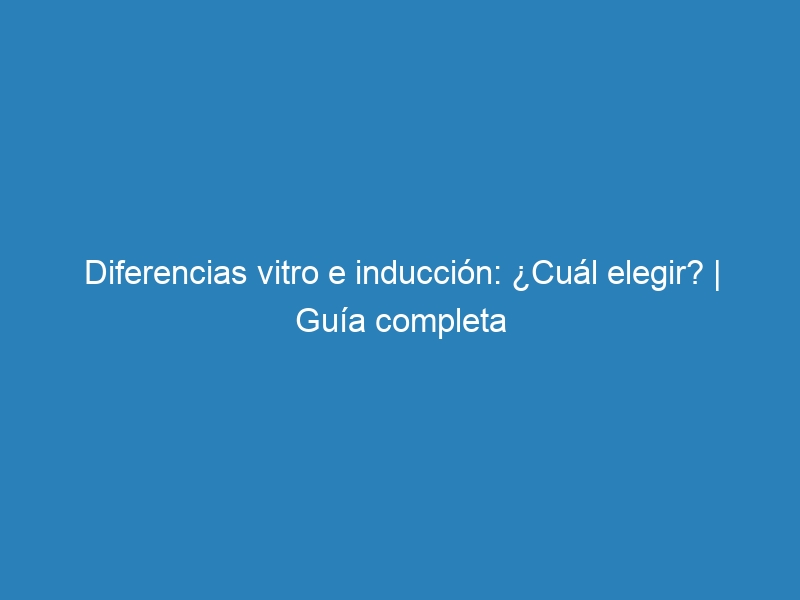 Diferencias vitro e inducción: ¿Cuál elegir? | Guía completa