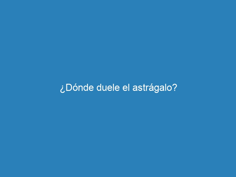 ¿Dónde duele el astrágalo?