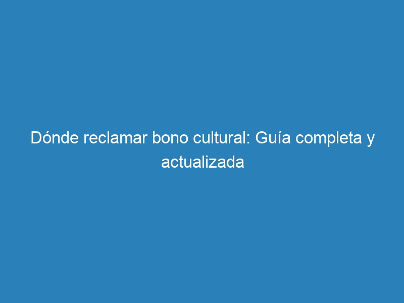 Dónde reclamar bono cultural: Guía completa y actualizada