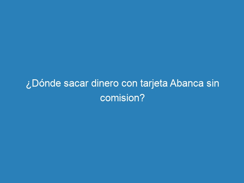 ¿Dónde sacar dinero con tarjeta Abanca sin comision?