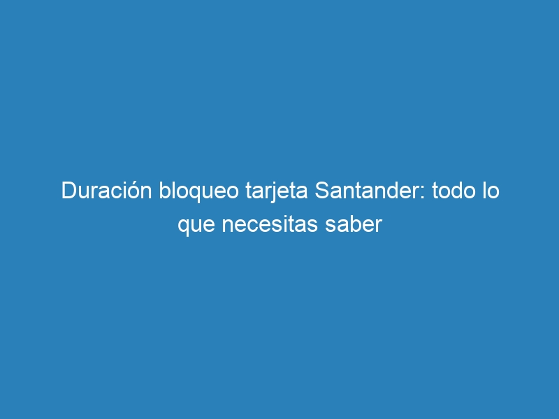Duraci&oacute;n bloqueo tarjeta Santander: todo lo que necesitas saber