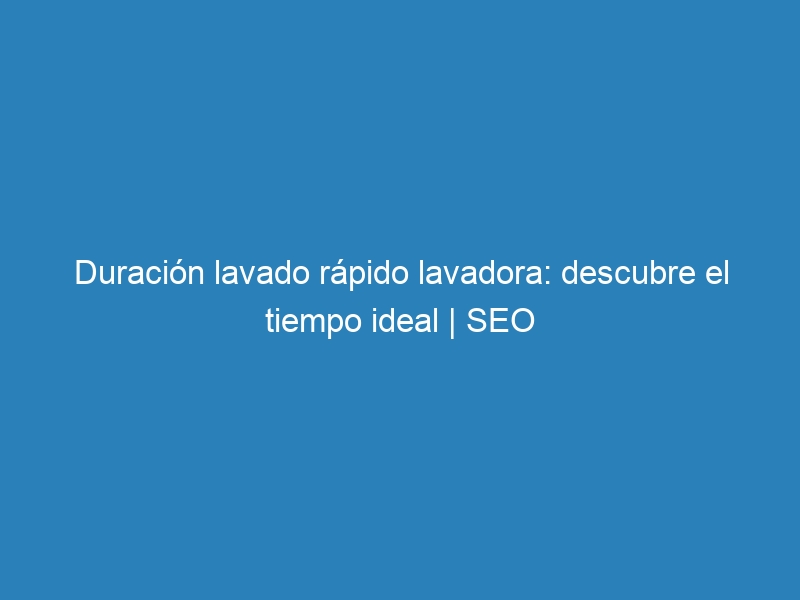 Duración lavado rápido lavadora: descubre el tiempo ideal | SEO